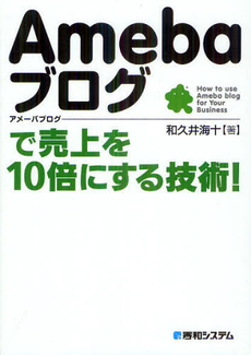 良書網 Ａｍｅｂａブログで売上を１０倍にする技術！ 出版社: 秀和システム Code/ISBN: 9784798034669