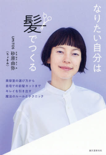 なりたい自分は髪でつくる　美容室の選び方から自宅での前髪カットまでキレイを引き出す魔法のルールとテクニック